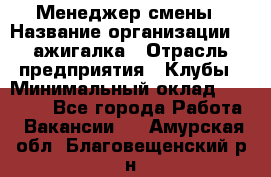 Менеджер смены › Название организации ­ Zажигалка › Отрасль предприятия ­ Клубы › Минимальный оклад ­ 30 000 - Все города Работа » Вакансии   . Амурская обл.,Благовещенский р-н